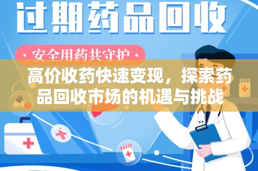 安阳高价收药快速变现，探索药品回收市场的机遇与挑战