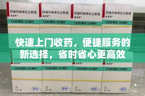 安阳快速上门收药，便捷服务的新选择，省时省心更高效