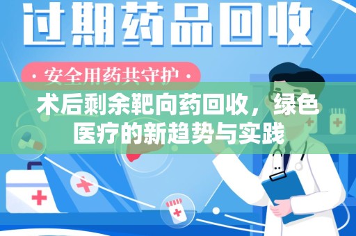 安阳术后剩余靶向药回收，绿色医疗的新趋势与实践