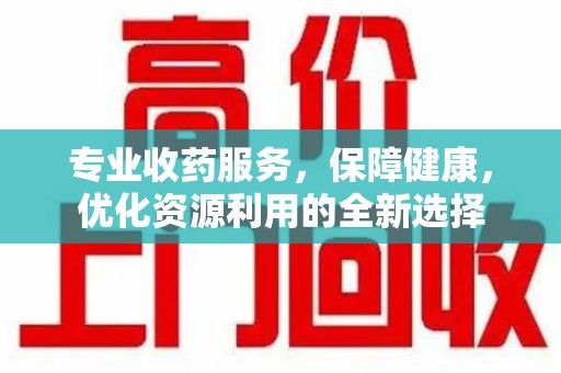 安阳专业收药服务，保障健康，优化资源利用的全新选择