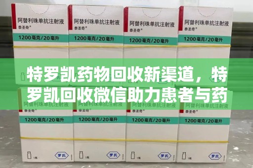 安阳特罗凯药物回收新渠道，特罗凯回收微信助力患者与药商双赢