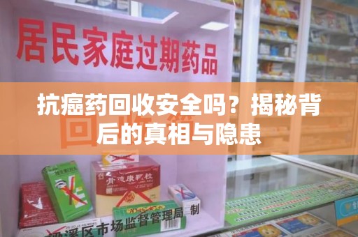 安阳抗癌药回收安全吗？揭秘背后的真相与隐患