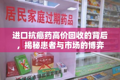 安阳进口抗癌药高价回收的背后，揭秘患者与市场的博弈
