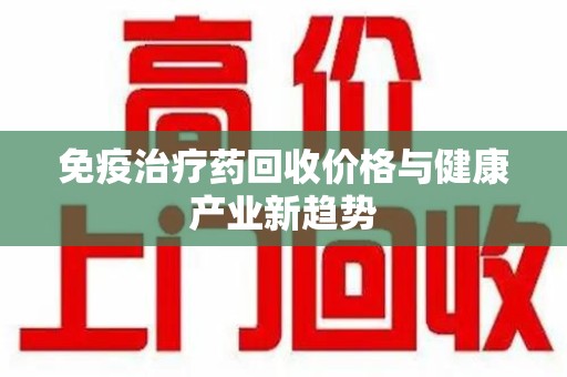 安阳免疫治疗药回收价格与健康产业新趋势