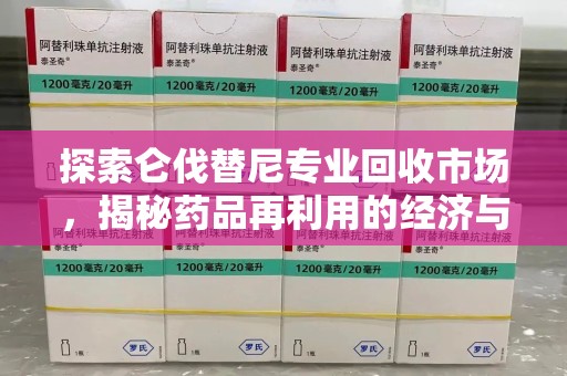 安阳探索仑伐替尼专业回收市场，揭秘药品再利用的经济与环保价值