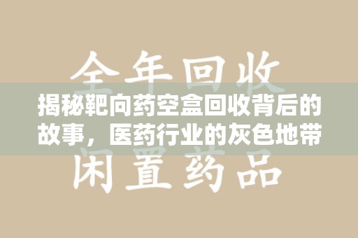 安阳揭秘靶向药空盒回收背后的故事，医药行业的灰色地带