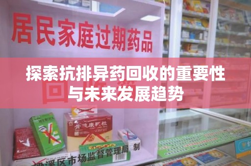 安阳探索抗排异药回收的重要性与未来发展趋势