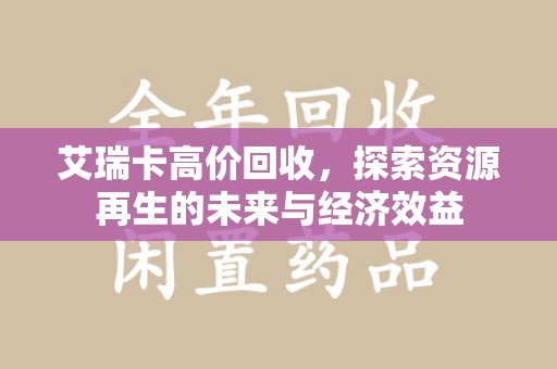 安阳艾瑞卡高价回收，探索资源再生的未来与经济效益