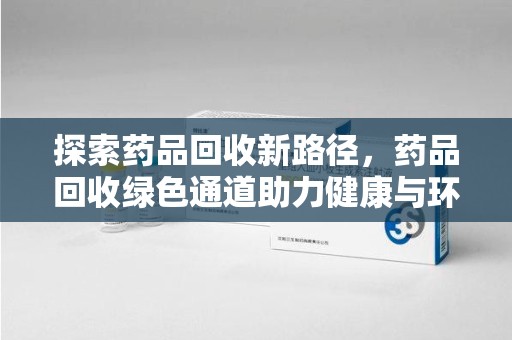 安阳探索药品回收新路径，药品回收绿色通道助力健康与环保