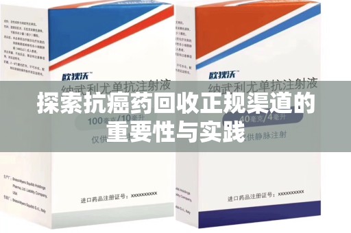 安阳探索抗癌药回收正规渠道的重要性与实践