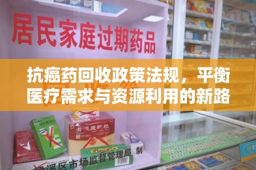 安阳抗癌药回收政策法规，平衡医疗需求与资源利用的新路径