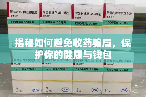 安阳揭秘如何避免收药骗局，保护你的健康与钱包