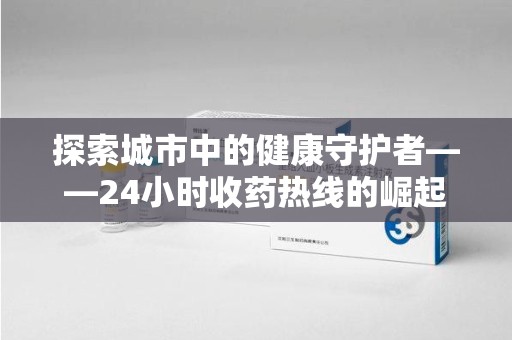 安阳探索城市中的健康守护者——24小时收药热线的崛起与意义