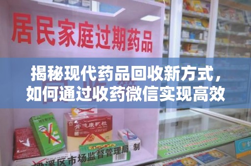 安阳揭秘现代药品回收新方式，如何通过收药微信实现高效环保