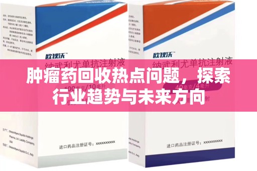 安阳肿瘤药回收热点问题，探索行业趋势与未来方向
