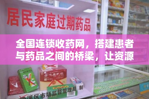 安阳全国连锁收药网，搭建患者与药品之间的桥梁，让资源更高效流动