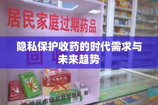 安阳隐私保护收药的时代需求与未来趋势