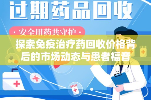 安阳探索免疫治疗药回收价格背后的市场动态与患者福音