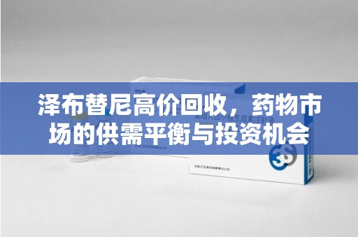 安阳泽布替尼高价回收，药物市场的供需平衡与投资机会