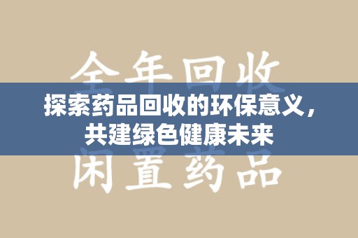 安阳探索药品回收的环保意义，共建绿色健康未来