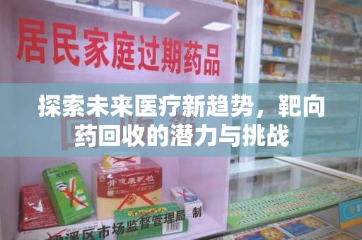 安阳探索未来医疗新趋势，靶向药回收的潜力与挑战