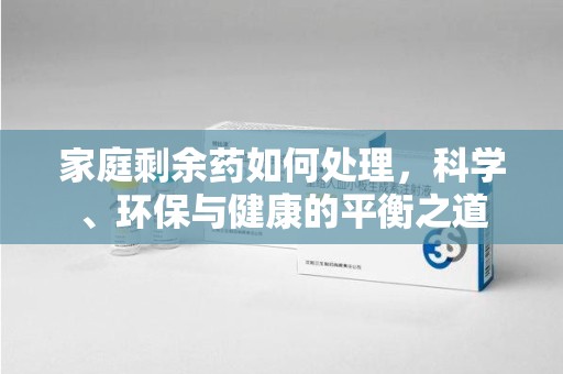 安阳家庭剩余药如何处理，科学、环保与健康的平衡之道