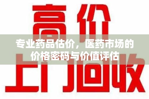 安阳专业药品估价，医药市场的价格密码与价值评估