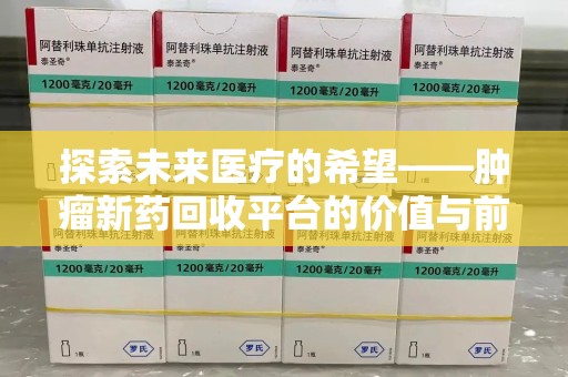安阳探索未来医疗的希望——肿瘤新药回收平台的价值与前景