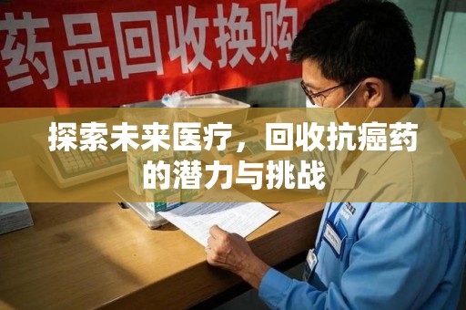 安阳探索未来医疗，回收抗癌药的潜力与挑战