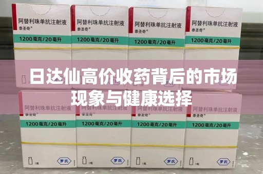 安阳日达仙高价收药背后的市场现象与健康选择