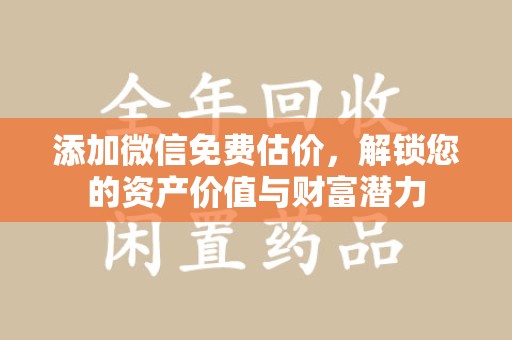 安阳添加微信免费估价，解锁您的资产价值与财富潜力