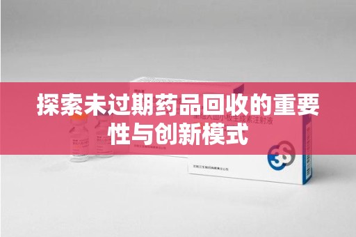安阳探索未过期药品回收的重要性与创新模式