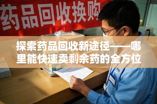 安阳探索药品回收新途径——哪里能快速卖剩余药的全方位解析