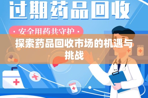 安阳探索药品回收市场的机遇与挑战