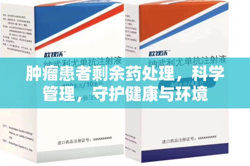 安阳肿瘤患者剩余药处理，科学管理，守护健康与环境