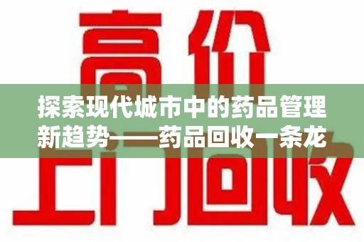 安阳探索现代城市中的药品管理新趋势——药品回收一条龙服务的崛起