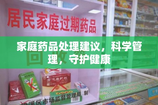 安阳家庭药品处理建议，科学管理，守护健康