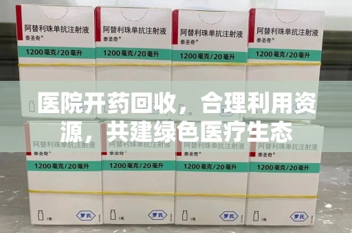 安阳医院开药回收，合理利用资源，共建绿色医疗生态