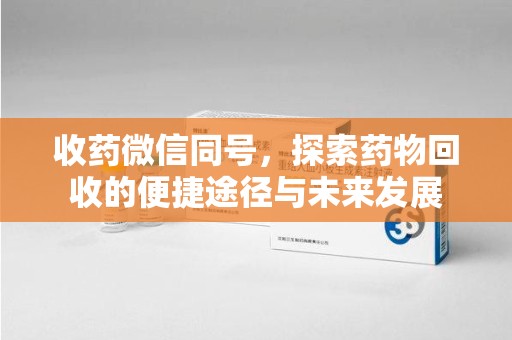 安阳收药微信同号，探索药物回收的便捷途径与未来发展
