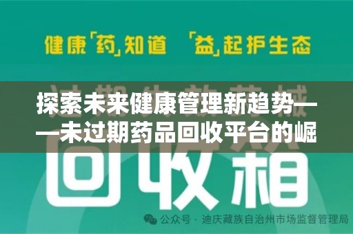 安阳探索未来健康管理新趋势——未过期药品回收平台的崛起与价值