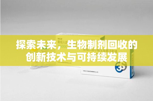 安阳探索未来，生物制剂回收的创新技术与可持续发展