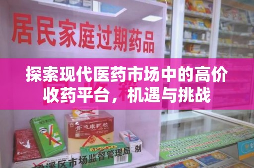 安阳探索现代医药市场中的高价收药平台，机遇与挑战