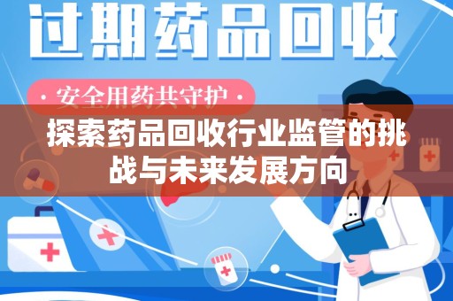 安阳探索药品回收行业监管的挑战与未来发展方向