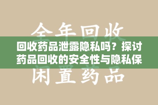 安阳回收药品泄露隐私吗？探讨药品回收的安全性与隐私保护