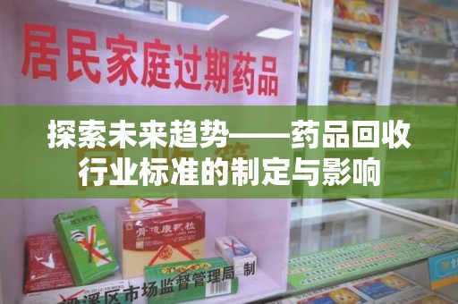安阳探索未来趋势——药品回收行业标准的制定与影响