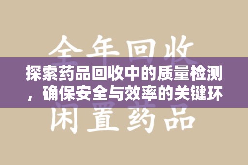 安阳探索药品回收中的质量检测，确保安全与效率的关键环节