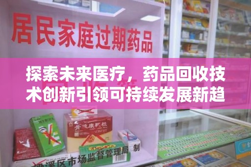 安阳探索未来医疗，药品回收技术创新引领可持续发展新趋势
