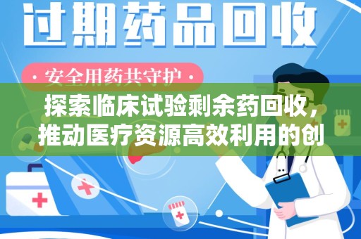 安阳探索临床试验剩余药回收，推动医疗资源高效利用的创新路径