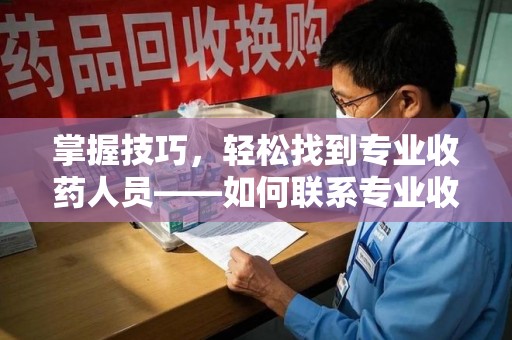 安阳掌握技巧，轻松找到专业收药人员——如何联系专业收药人员的全面指南
