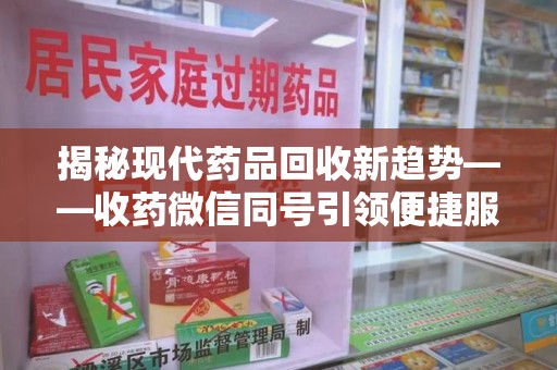 安阳揭秘现代药品回收新趋势——收药微信同号引领便捷服务潮流